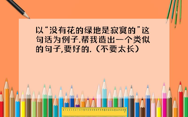 以“没有花的绿地是寂寞的”这句话为例子.帮我造出一个类似的句子,要好的.（不要太长）