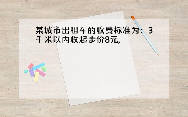 某城市出租车的收费标准为：3千米以内收起步价8元,