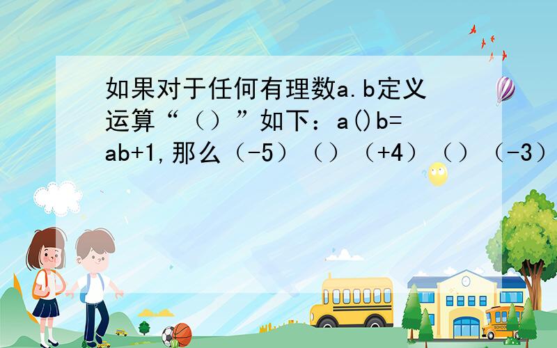 如果对于任何有理数a.b定义运算“（）”如下：a()b=ab+1,那么（-5）（）（+4）（）（-3）的值是多少?