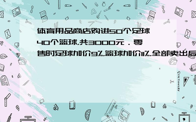 体育用品商店购进50个足球、40个篮球，共3000元．零售时足球加价9%，篮球加价11%，全部卖出后获利润298元．问：