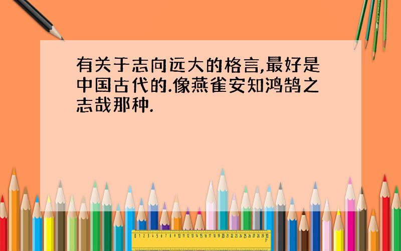 有关于志向远大的格言,最好是中国古代的.像燕雀安知鸿鹄之志哉那种.