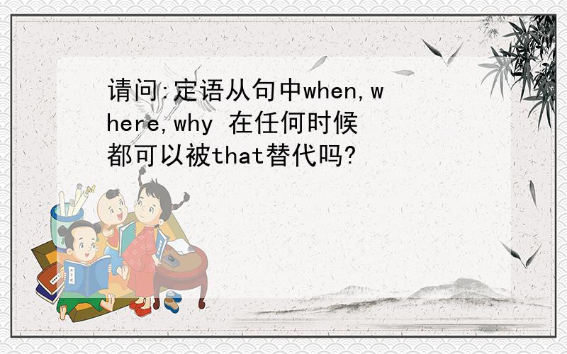 请问:定语从句中when,where,why 在任何时候都可以被that替代吗?