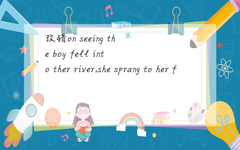 改错on seeing the boy fell into ther river,she sprang to her f