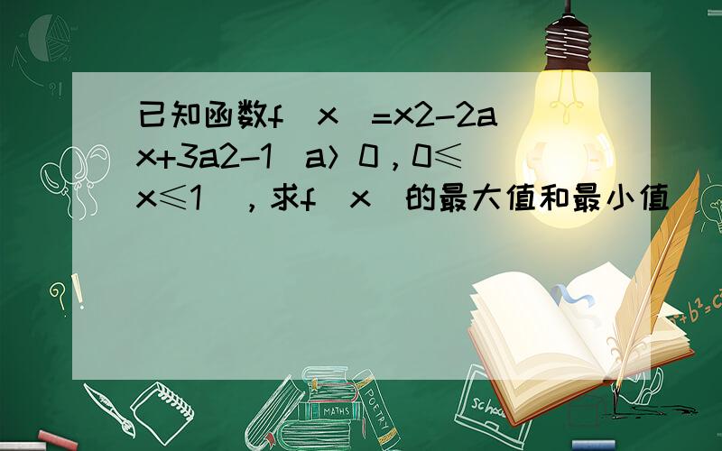 已知函数f（x）=x2-2ax+3a2-1（a＞0，0≤x≤1），求f（x）的最大值和最小值．