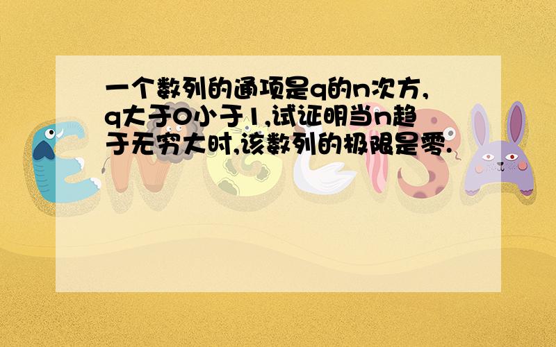 一个数列的通项是q的n次方,q大于0小于1,试证明当n趋于无穷大时,该数列的极限是零.