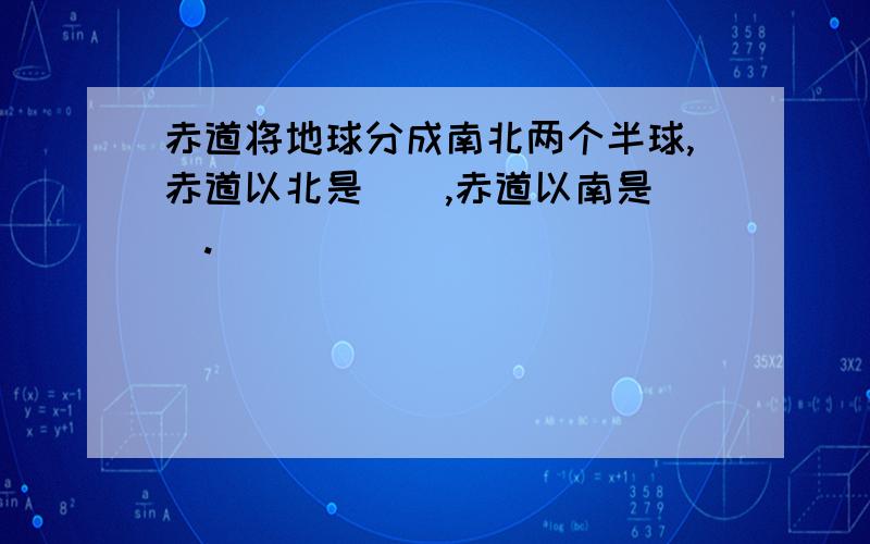 赤道将地球分成南北两个半球,赤道以北是（）,赤道以南是（）.