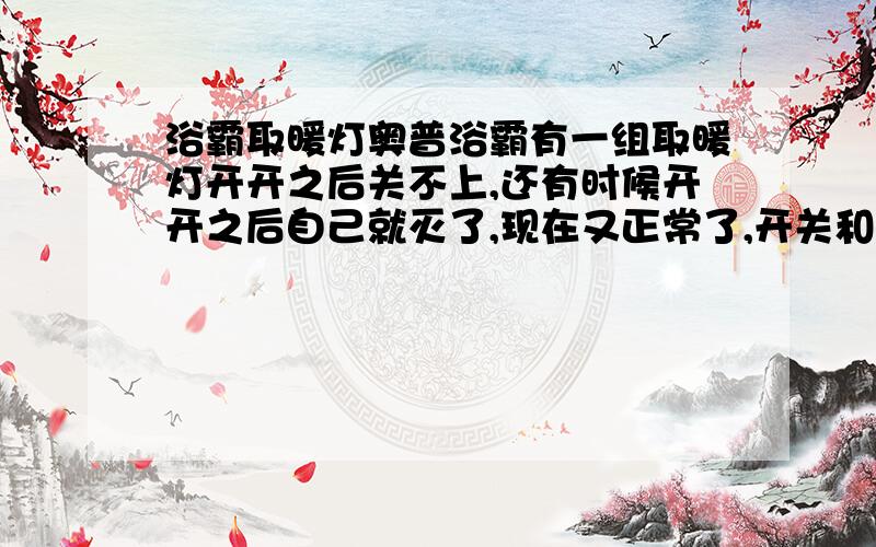 浴霸取暖灯奥普浴霸有一组取暖灯开开之后关不上,还有时候开开之后自己就灭了,现在又正常了,开关和线路都正常啊,用了很多年了