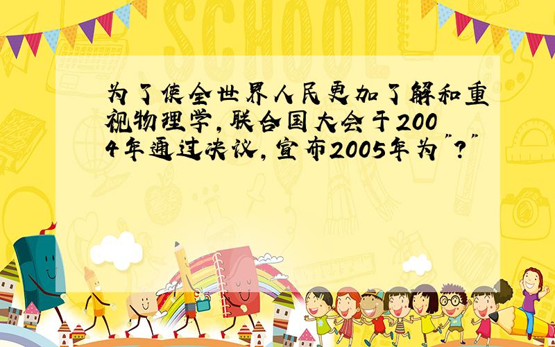 为了使全世界人民更加了解和重视物理学,联合国大会于2004年通过决议,宣布2005年为