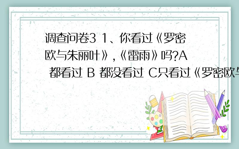 调查问卷3 1、你看过《罗密欧与朱丽叶》,《雷雨》吗?A 都看过 B 都没看过 C只看过《罗密欧与朱丽叶》 D只看过《雷