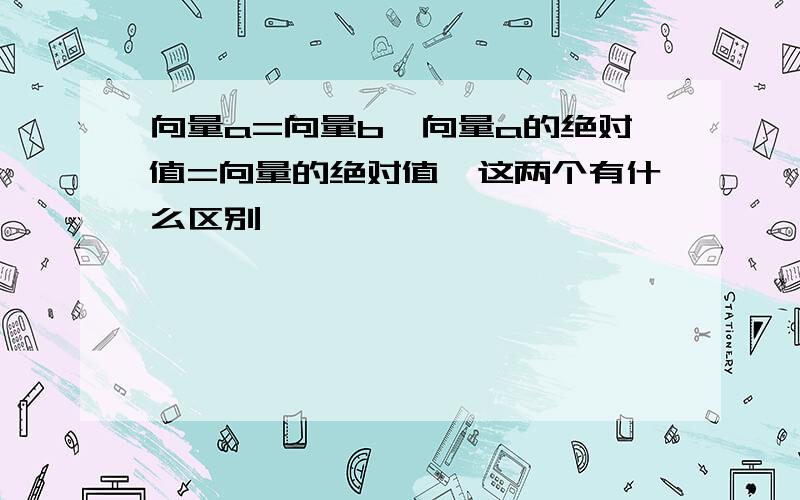 向量a=向量b,向量a的绝对值=向量的绝对值,这两个有什么区别