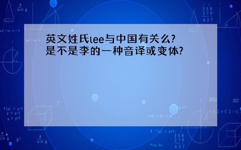 英文姓氏lee与中国有关么?是不是李的一种音译或变体?