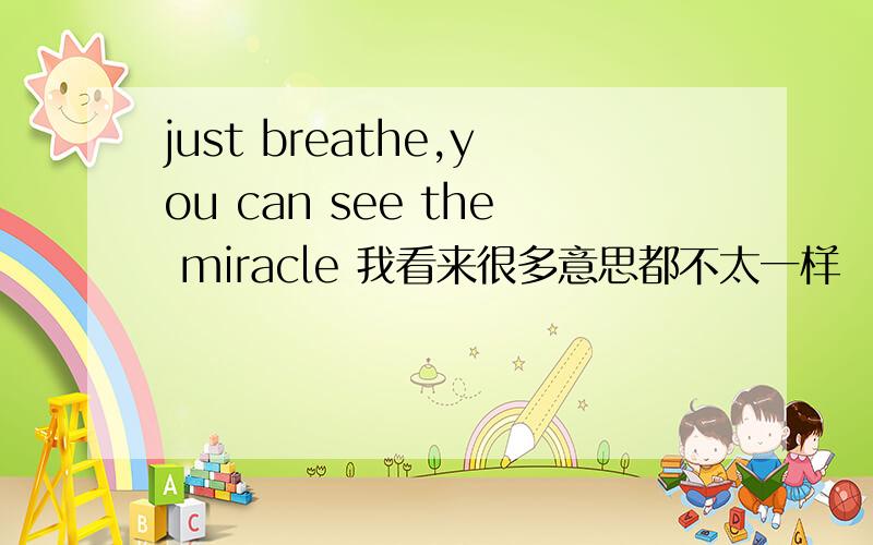 just breathe,you can see the miracle 我看来很多意思都不太一样