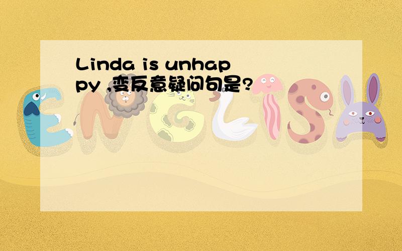 Linda is unhappy ,变反意疑问句是?