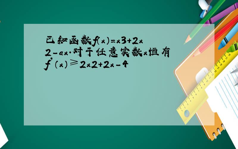 已知函数f（x）=x3+2x2-ax．对于任意实数x恒有f′（x）≥2x2+2x-4