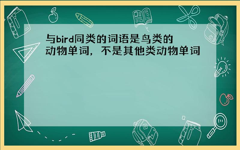 与bird同类的词语是鸟类的动物单词，不是其他类动物单词