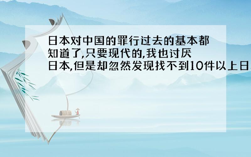 日本对中国的罪行过去的基本都知道了,只要现代的,我也讨厌日本,但是却忽然发现找不到10件以上日本现代对中国犯下的罪行,希