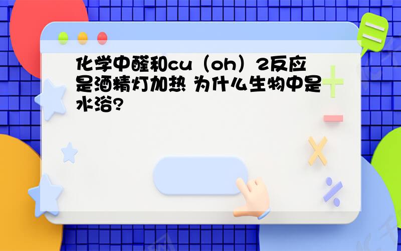 化学中醛和cu（oh）2反应是酒精灯加热 为什么生物中是水浴?