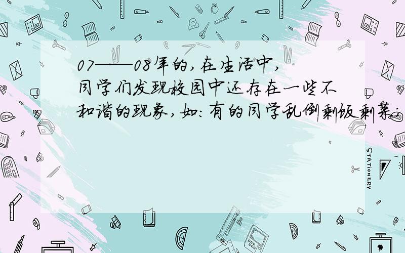 07——08年的,在生活中,同学们发现校园中还存在一些不和谐的现象,如：有的同学乱倒剩饭剩菜；有的教室无人的时候还灯火通