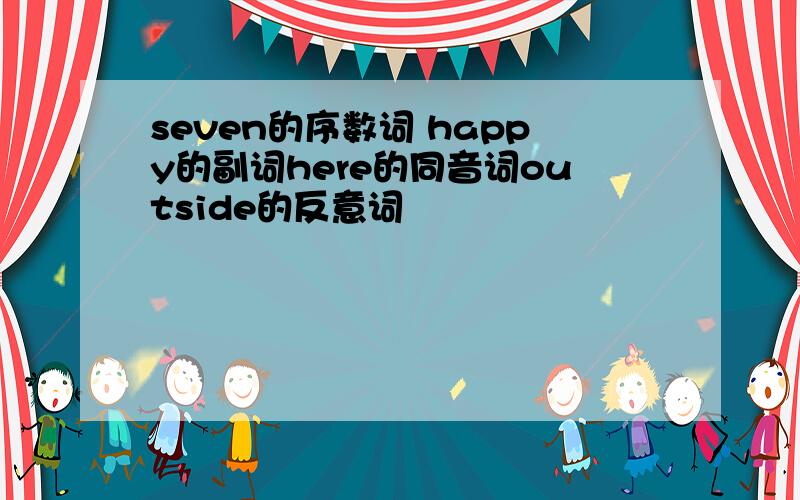 seven的序数词 happy的副词here的同音词outside的反意词