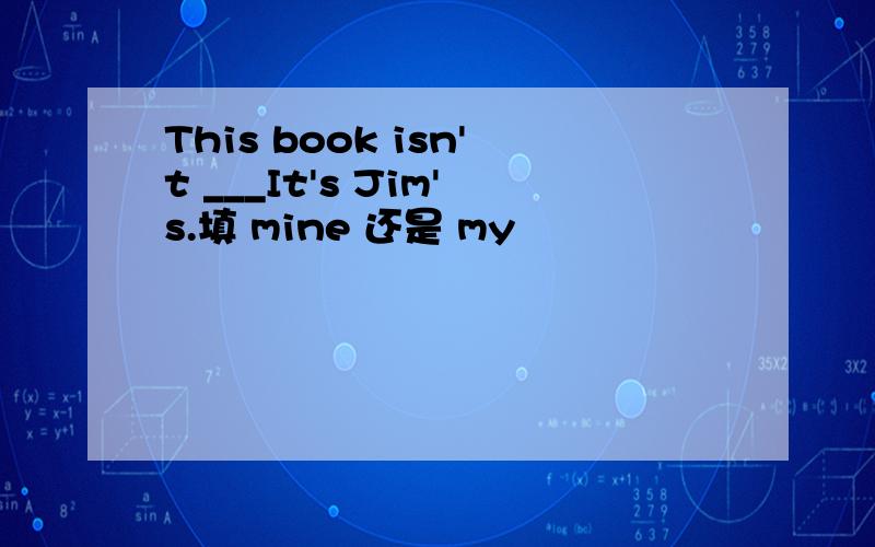 This book isn't ___It's Jim's.填 mine 还是 my