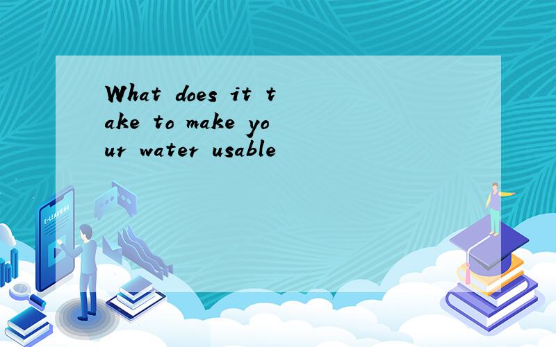 What does it take to make your water usable