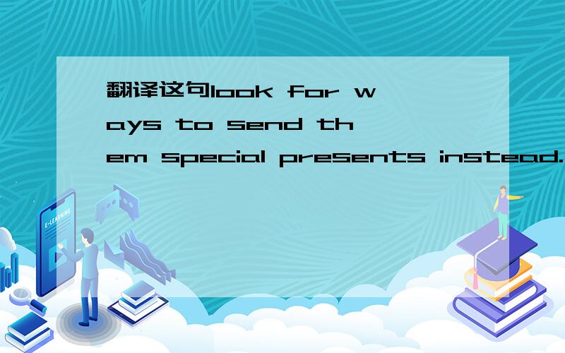 翻译这句look for ways to send them special presents instead.