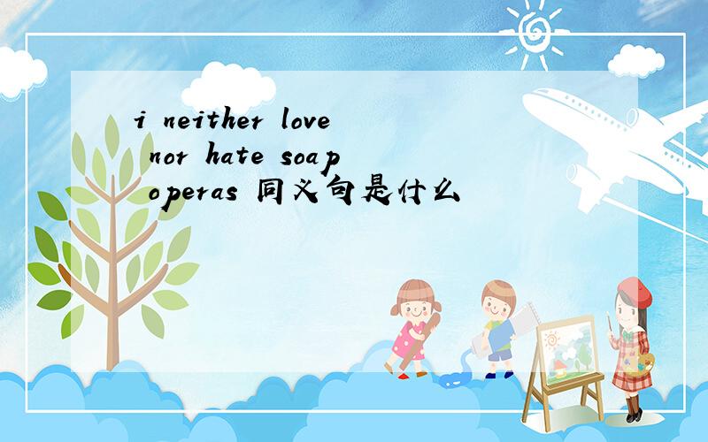 i neither love nor hate soap operas 同义句是什么