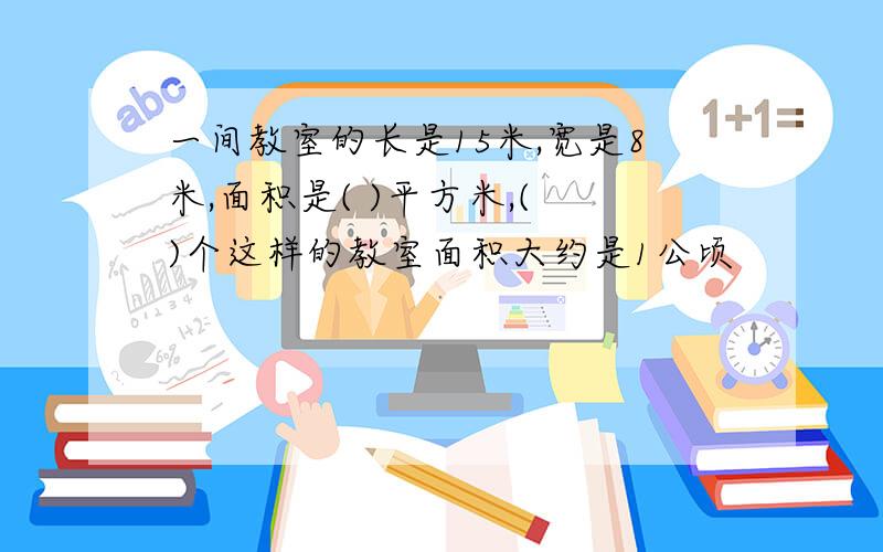 一间教室的长是15米,宽是8米,面积是( )平方米,( )个这样的教室面积大约是1公顷