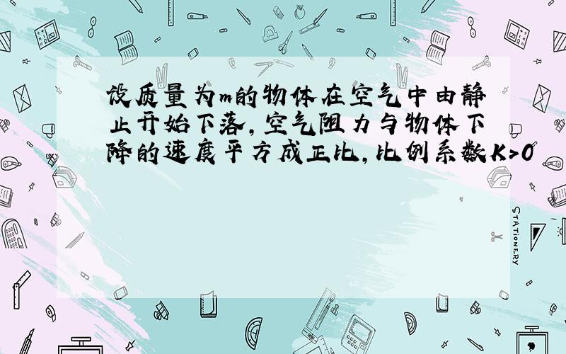 设质量为m的物体在空气中由静止开始下落,空气阻力与物体下降的速度平方成正比,比例系数K>0