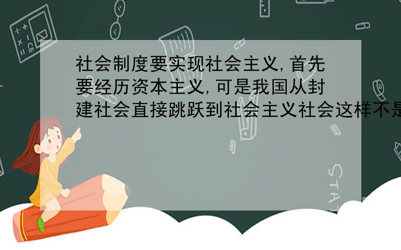 社会制度要实现社会主义,首先要经历资本主义,可是我国从封建社会直接跳跃到社会主义社会这样不是拔苗助长