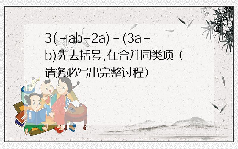 3(-ab+2a)-(3a-b)先去括号,在合并同类项（请务必写出完整过程）