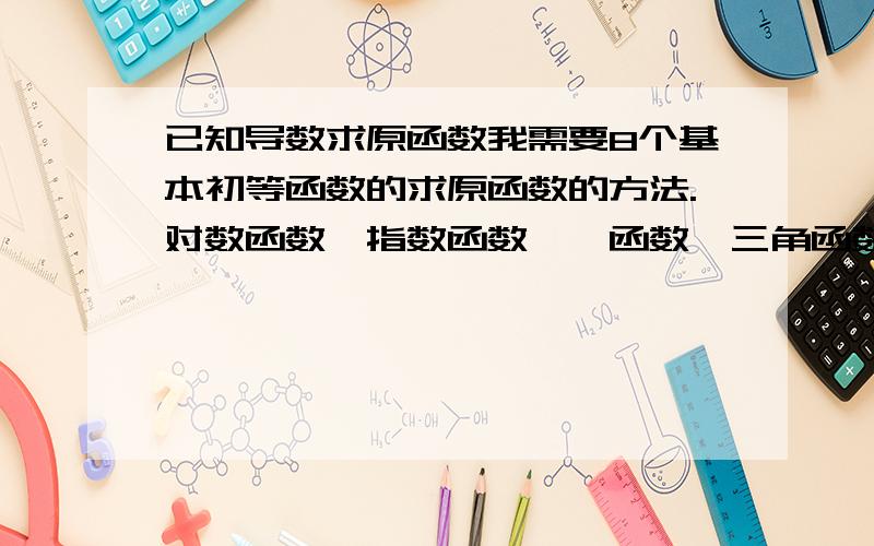 已知导数求原函数我需要8个基本初等函数的求原函数的方法.对数函数,指数函数,幂函数,三角函数,反比例函数全要,包括复合函