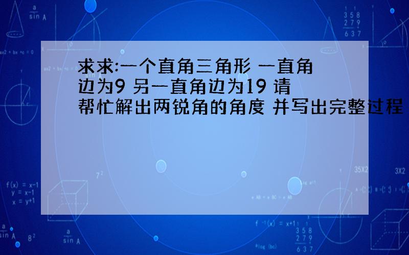 求求:一个直角三角形 一直角边为9 另一直角边为19 请帮忙解出两锐角的角度 并写出完整过程