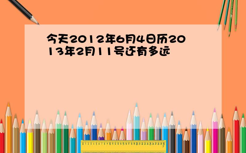 今天2012年6月4日历2013年2月11号还有多远