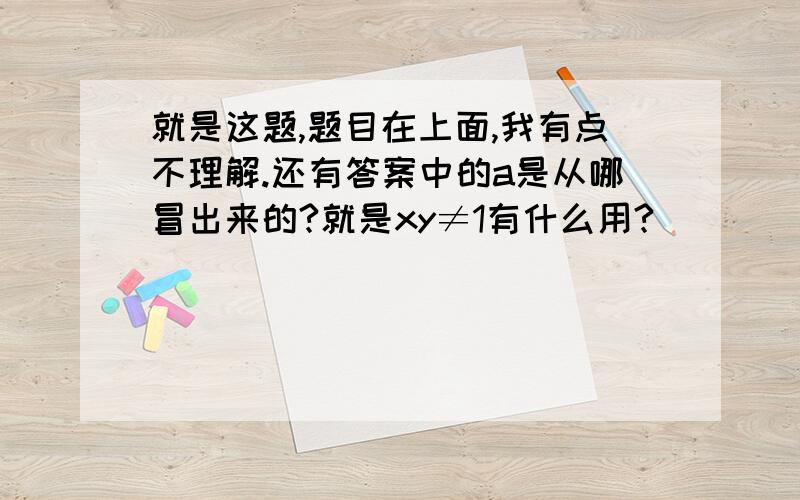 就是这题,题目在上面,我有点不理解.还有答案中的a是从哪冒出来的?就是xy≠1有什么用?