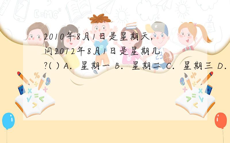 2010年8月1日是星期天,问2012年8月1日是星期几?( ) A．星期一 B．星期二 C．星期三 D．星期四