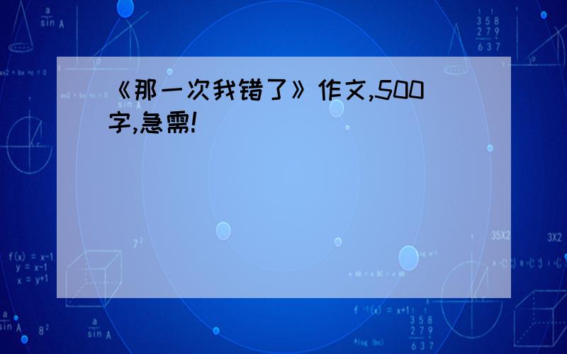 《那一次我错了》作文,500字,急需!