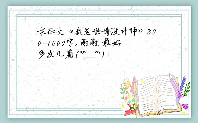 求征文《我是世博设计师》800-1000字,谢谢. 最好多发几篇(*^__^*)