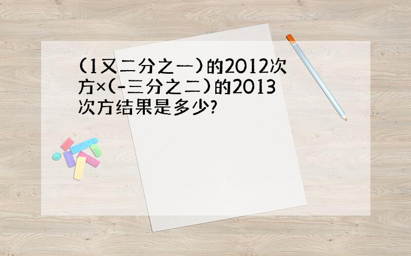 (1又二分之一)的2012次方×(-三分之二)的2013次方结果是多少?