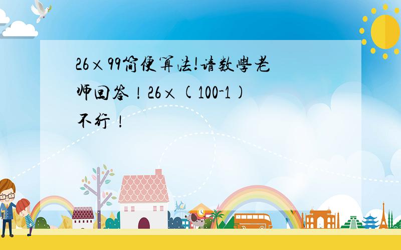 26×99简便算法!请数学老师回答！26×(100-1)不行！