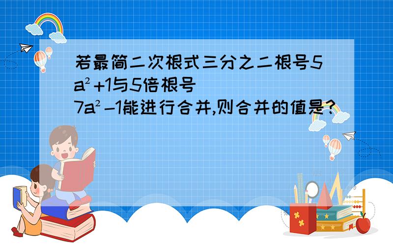 若最简二次根式三分之二根号5a²+1与5倍根号7a²-1能进行合并,则合并的值是?