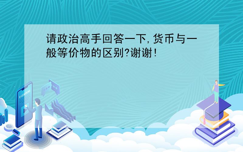 请政治高手回答一下,货币与一般等价物的区别?谢谢!