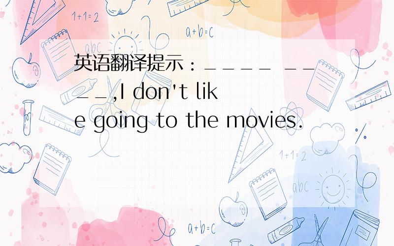 英语翻译提示：____ ____,I don't like going to the movies.