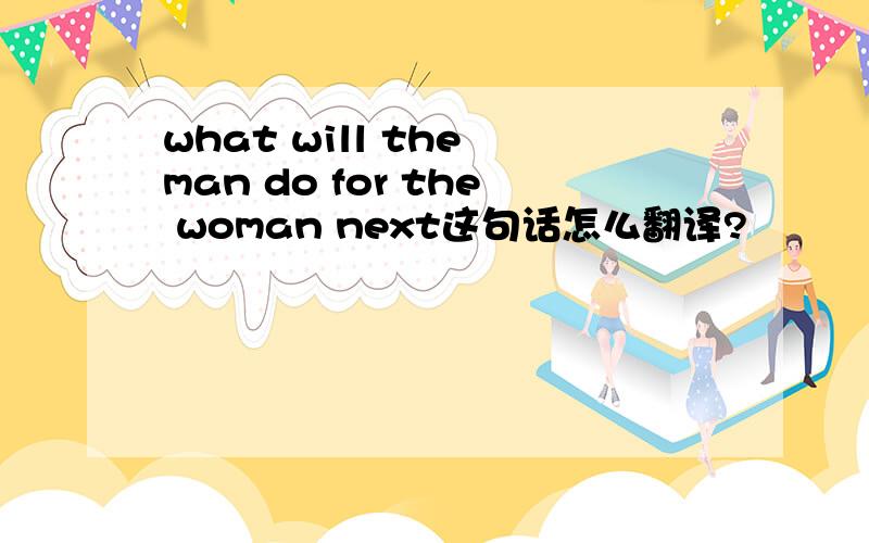 what will the man do for the woman next这句话怎么翻译?