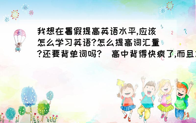 我想在暑假提高英语水平,应该怎么学习英语?怎么提高词汇量?还要背单词吗?（高中背得快疯了,而且忘得很快啊）