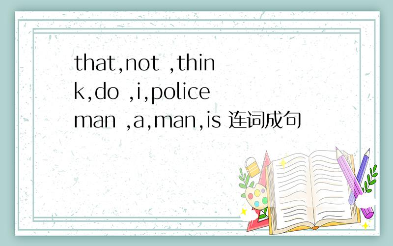 that,not ,think,do ,i,policeman ,a,man,is 连词成句