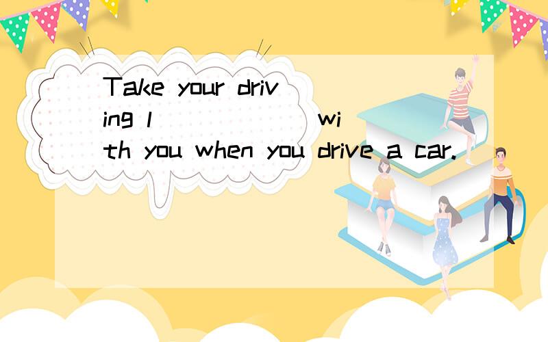 Take your driving l______ with you when you drive a car.