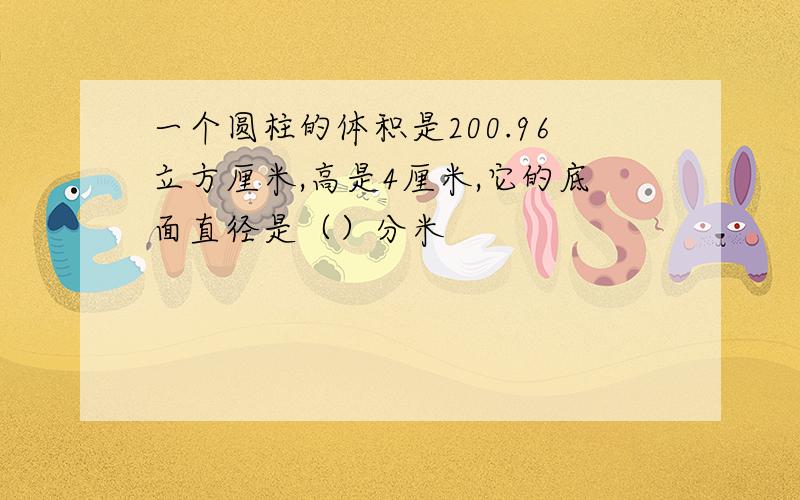 一个圆柱的体积是200.96立方厘米,高是4厘米,它的底面直径是（）分米