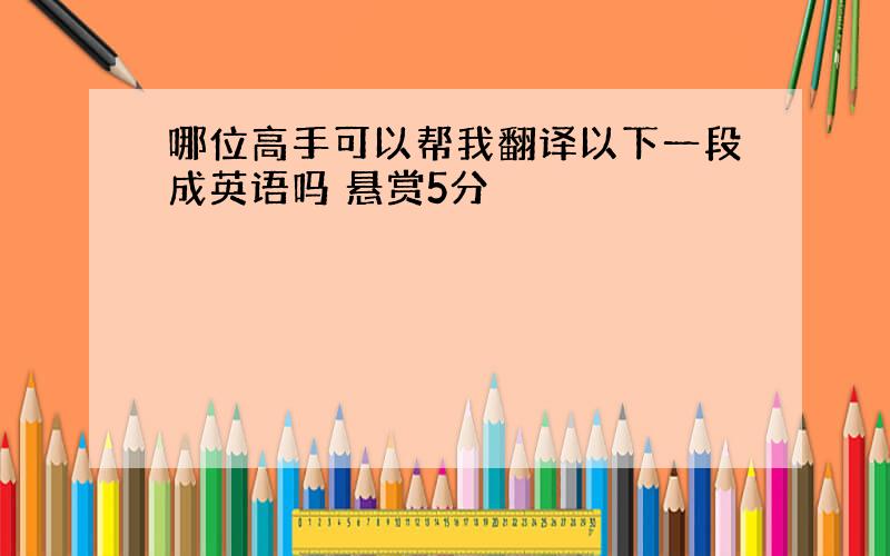 哪位高手可以帮我翻译以下一段成英语吗 悬赏5分