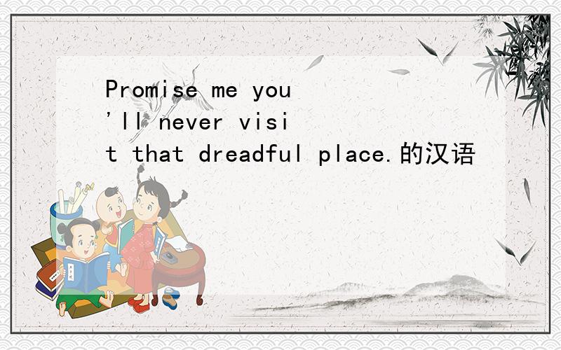 Promise me you'll never visit that dreadful place.的汉语